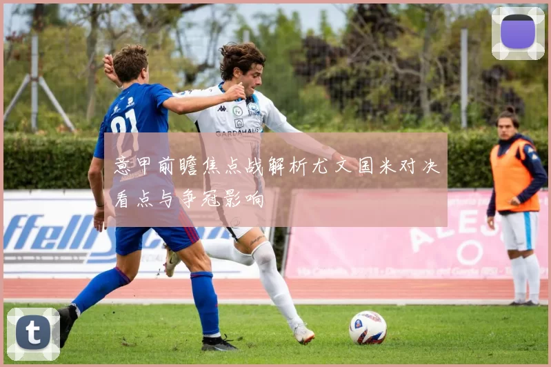 意甲前瞻焦点战解析尤文国米对决看点与争冠影响