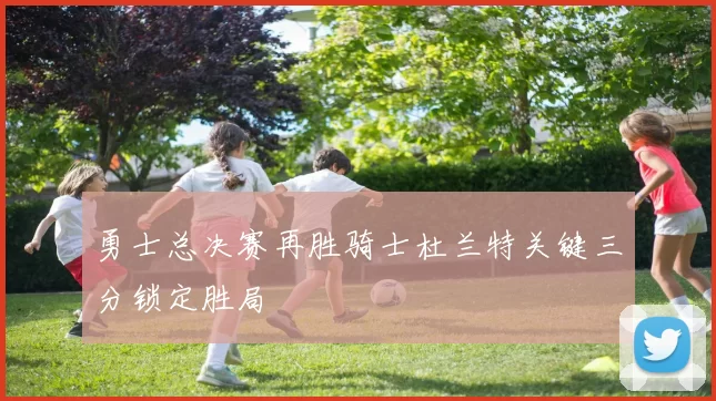 勇士总决赛再胜骑士杜兰特关键三分锁定胜局