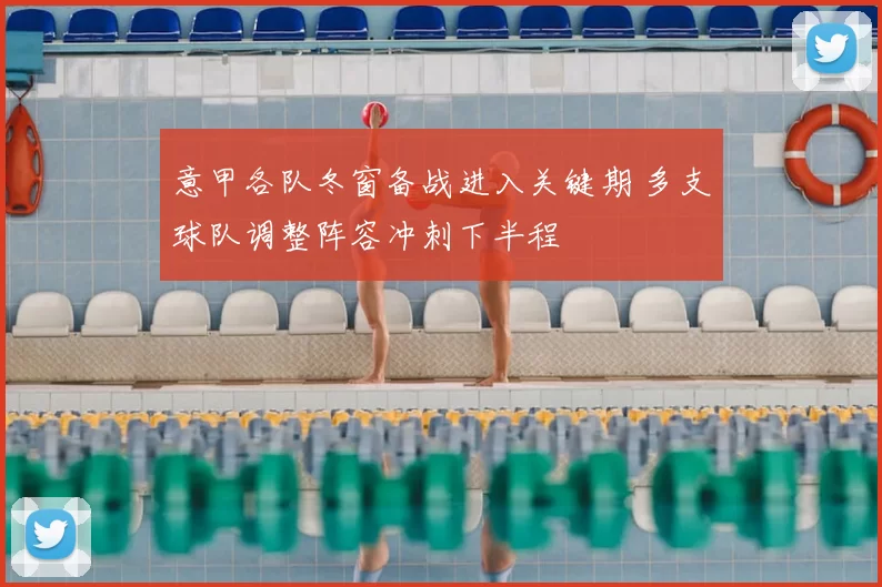 意甲各队冬窗备战进入关键期 多支球队调整阵容冲刺下半程