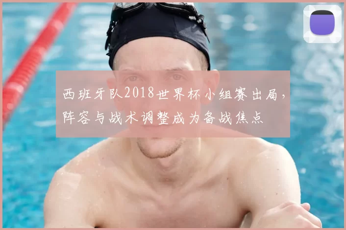 西班牙队2018世界杯小组赛出局，阵容与战术调整成为备战焦点