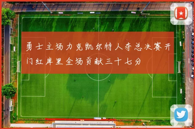 勇士主场力克凯尔特人夺总决赛开门红库里全场贡献三十七分