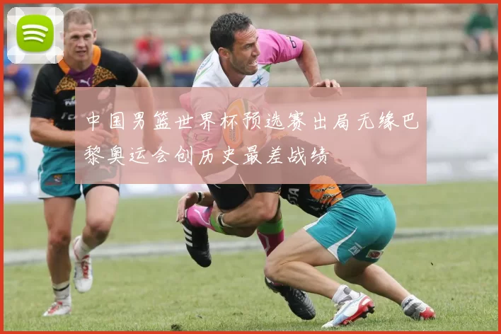 中国男篮世界杯预选赛出局无缘巴黎奥运会创历史最差战绩