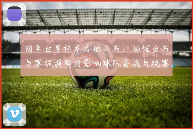 明年世界杯举办地公布，场馆分布与赛程调整将影响球队备战与观赛