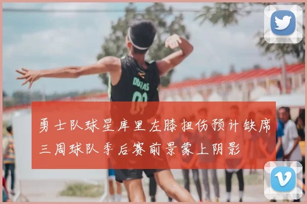 勇士队球星库里左膝扭伤预计缺席三周球队季后赛前景蒙上阴影