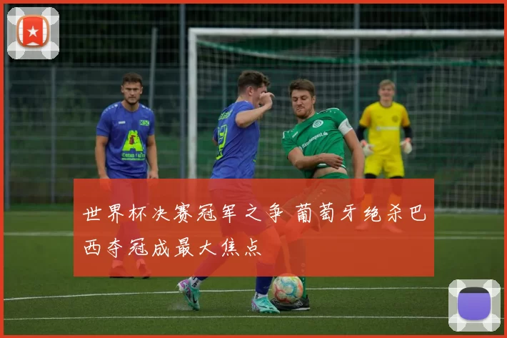 世界杯决赛冠军之争 葡萄牙绝杀巴西夺冠成最大焦点