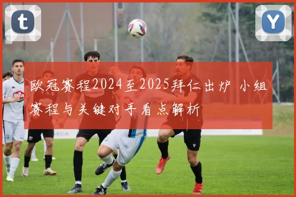 欧冠赛程2024至2025拜仁出炉 小组赛程与关键对手看点解析