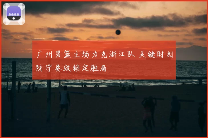 广州男篮主场力克浙江队 关键时刻防守奏效锁定胜局