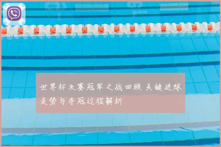 世界杯决赛冠军之战回顾 关键进球走势与夺冠过程解析