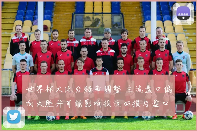 世界杯大比分赔率调整 主流盘口偏向大胜并可能影响投注回报与盘口波动