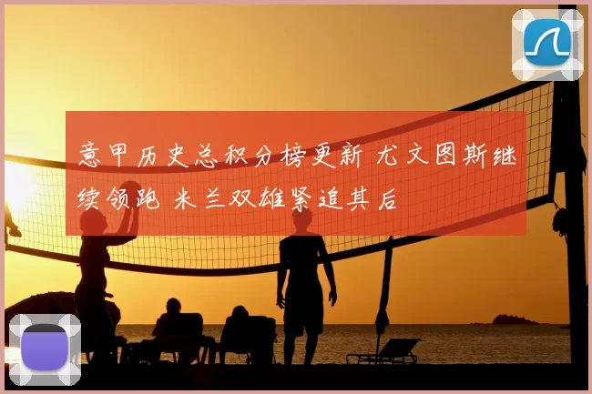 意甲历史总积分榜更新 尤文图斯继续领跑 米兰双雄紧追其后