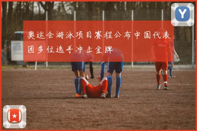 奥运会游泳项目赛程公布中国代表团多位选手冲击金牌