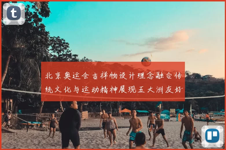 北京奥运会吉祥物设计理念融合传统文化与运动精神展现五大洲友好相聚