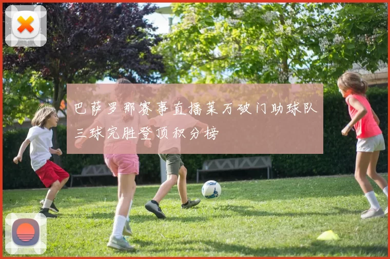 巴萨罗那赛事直播莱万破门助球队三球完胜登顶积分榜