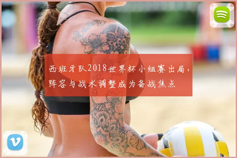 西班牙队2018世界杯小组赛出局，阵容与战术调整成为备战焦点