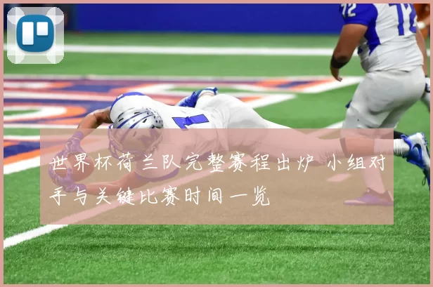 世界杯荷兰队完整赛程出炉 小组对手与关键比赛时间一览