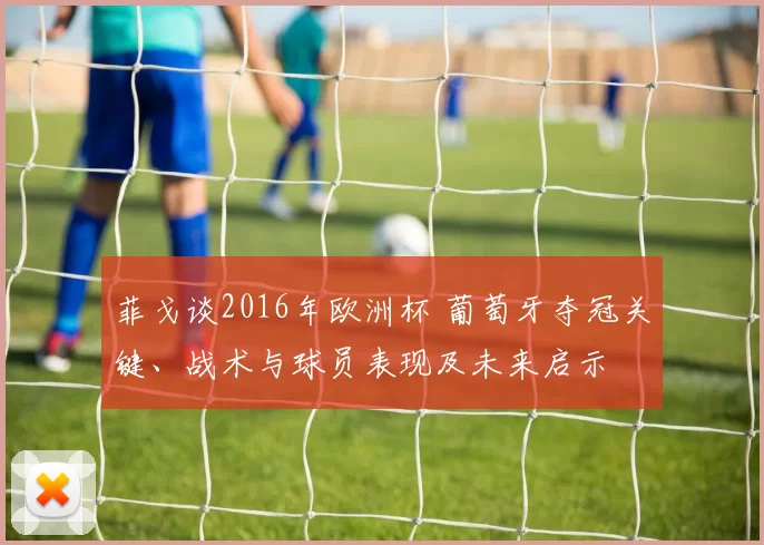 菲戈谈2016年欧洲杯 葡萄牙夺冠关键、战术与球员表现及未来启示