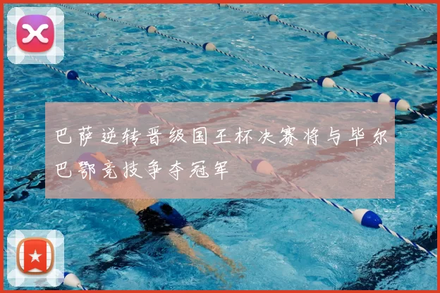 巴萨逆转晋级国王杯决赛将与毕尔巴鄂竞技争夺冠军