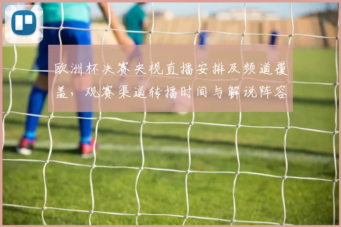 欧洲杯决赛央视直播安排及频道覆盖，观赛渠道转播时间与解说阵容