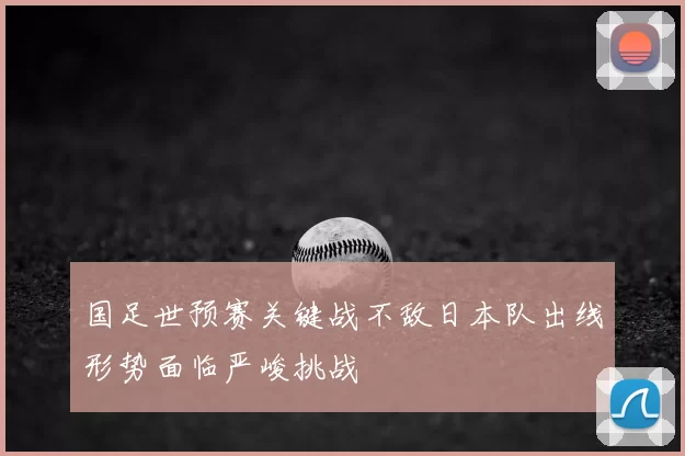 国足世预赛关键战不敌日本队出线形势面临严峻挑战