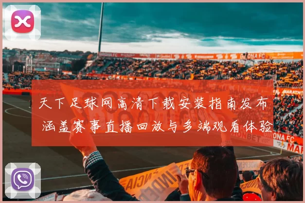 天下足球网高清下载安装指南发布 涵盖赛事直播回放与多端观看体验