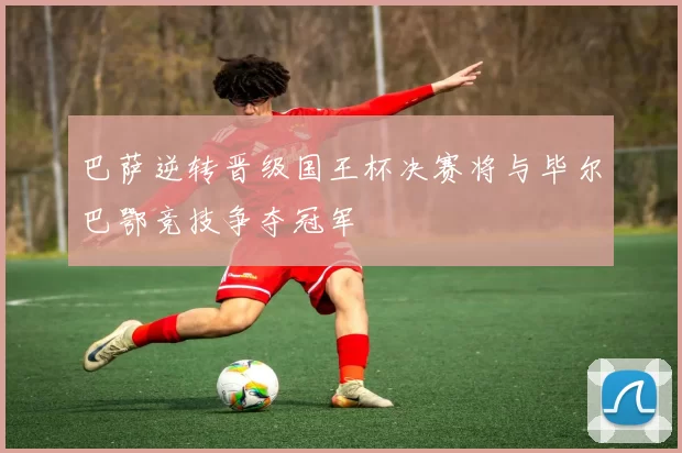巴萨逆转晋级国王杯决赛将与毕尔巴鄂竞技争夺冠军