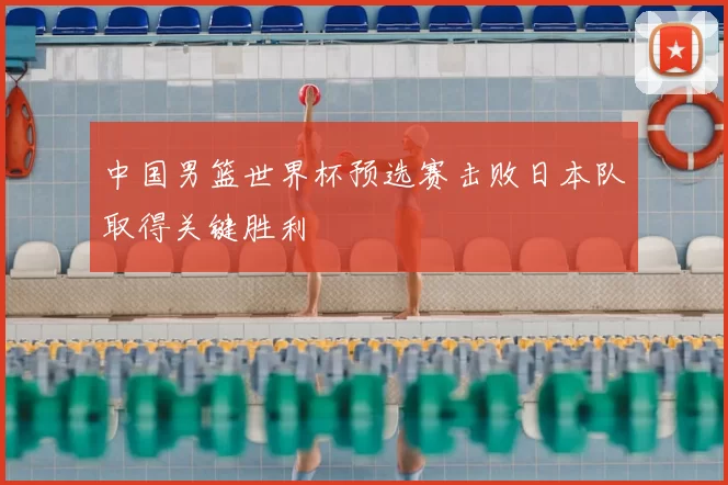 中国男篮世界杯预选赛击败日本队取得关键胜利