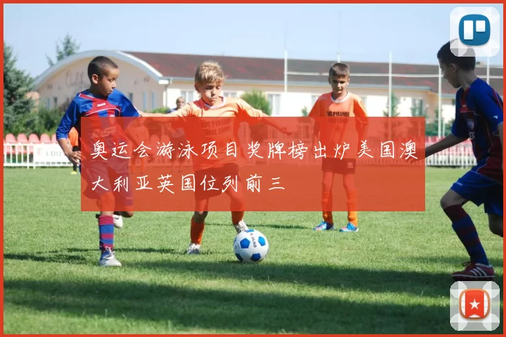 奥运会游泳项目奖牌榜出炉美国澳大利亚英国位列前三