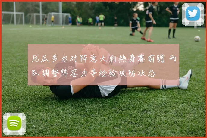 厄瓜多尔对阵意大利热身赛前瞻 两队调整阵容力争检验攻防状态