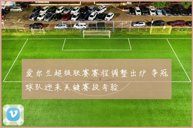 爱尔兰超级联赛赛程调整出炉 争冠球队迎来关键赛段考验