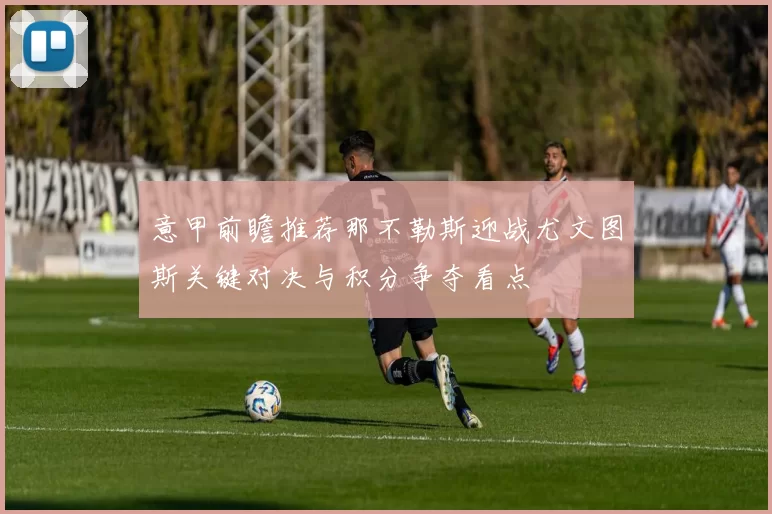 意甲前瞻推荐那不勒斯迎战尤文图斯关键对决与积分争夺看点