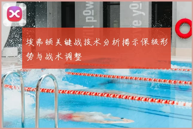 埃弗顿关键战技术分析揭示保级形势与战术调整