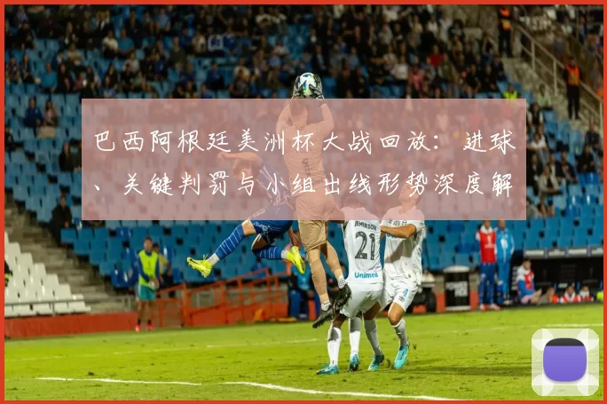巴西阿根廷美洲杯大战回放：进球、关键判罚与小组出线形势深度解析