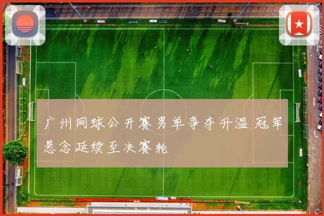 广州网球公开赛男单争夺升温 冠军悬念延续至决赛轮