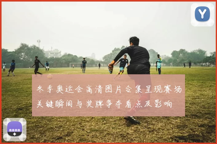 冬季奥运会高清图片合集呈现赛场关键瞬间与奖牌争夺看点及影响