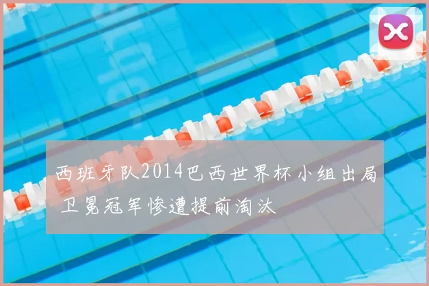 西班牙队2014巴西世界杯小组出局 卫冕冠军惨遭提前淘汰