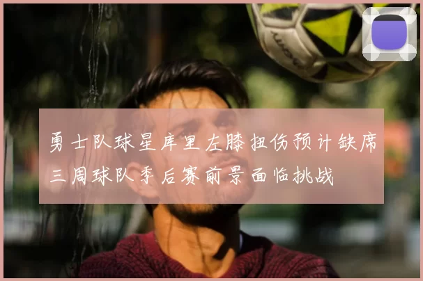 勇士队球星库里左膝扭伤预计缺席三周球队季后赛前景面临挑战