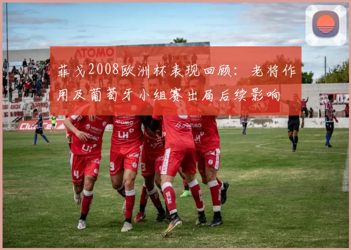 菲戈2008欧洲杯表现回顾：老将作用及葡萄牙小组赛出局后续影响