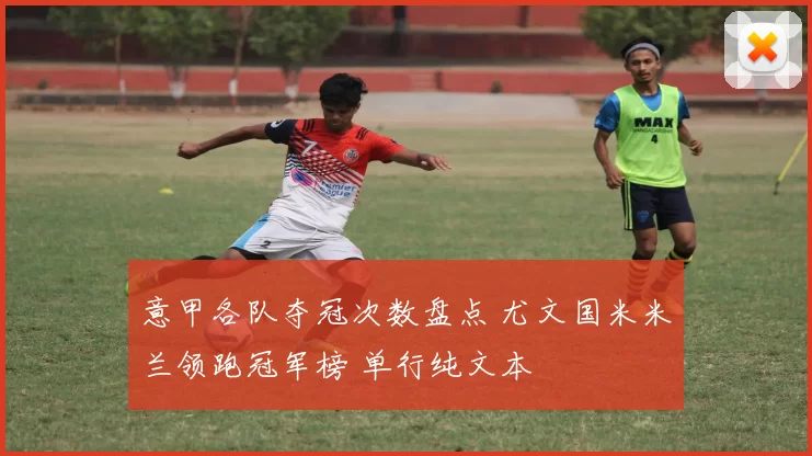 意甲各队夺冠次数盘点 尤文国米米兰领跑冠军榜 单行纯文本