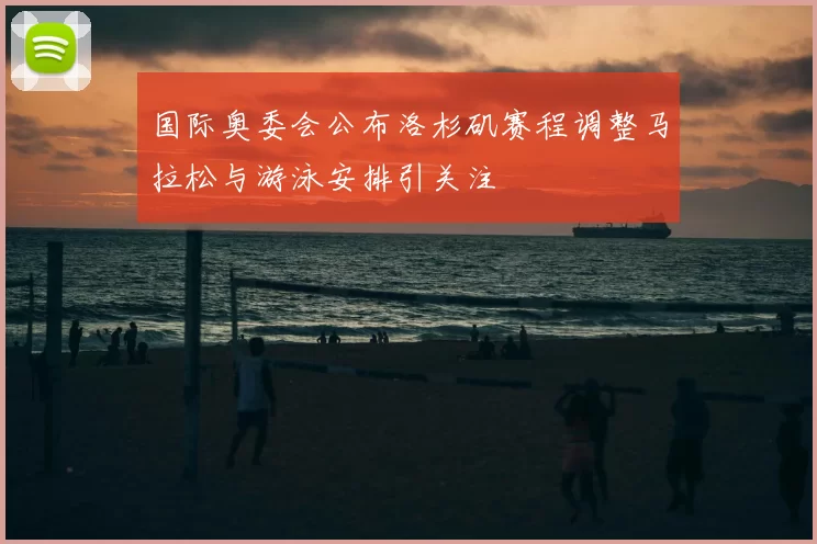 国际奥委会公布洛杉矶赛程调整马拉松与游泳安排引关注