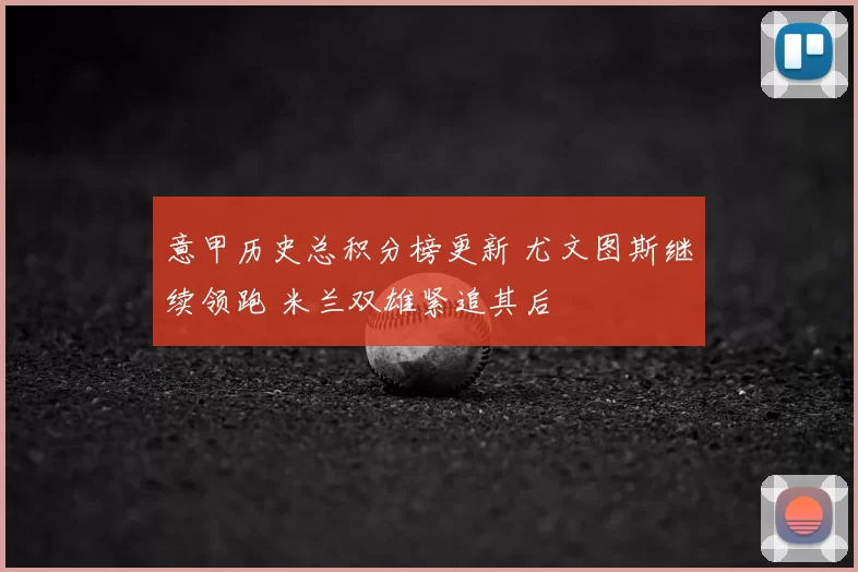 意甲历史总积分榜更新 尤文图斯继续领跑 米兰双雄紧追其后