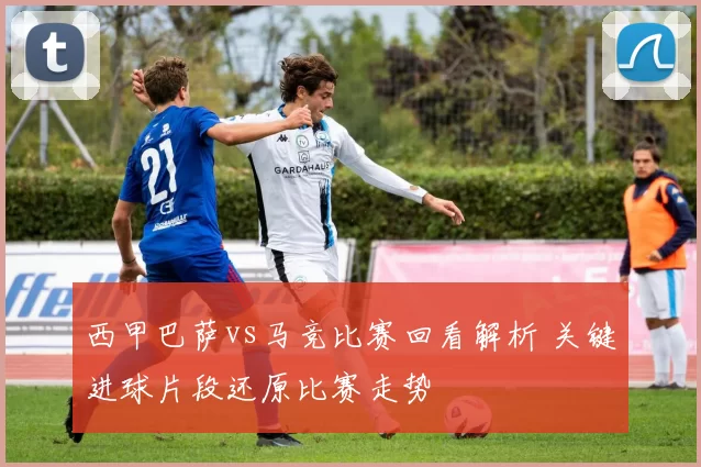 西甲巴萨vs马竞比赛回看解析 关键进球片段还原比赛走势