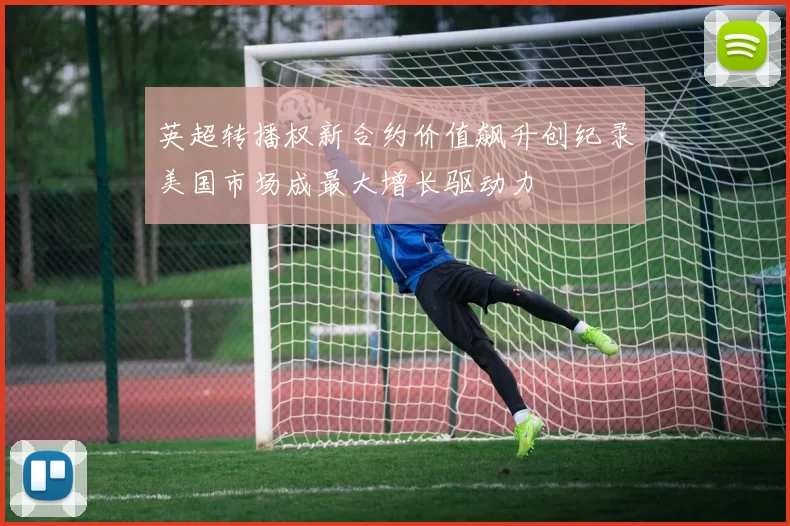 英超转播权新合约价值飙升创纪录美国市场成最大增长驱动力