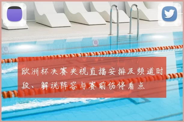 欧洲杯决赛央视直播安排及频道时段、解说阵容与赛前伤停看点