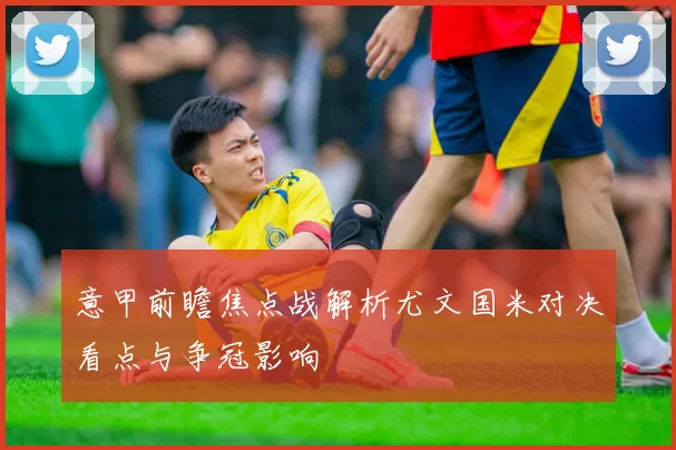 意甲前瞻焦点战解析尤文国米对决看点与争冠影响