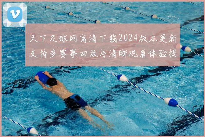 天下足球网高清下载2024版本更新支持多赛事回放与清晰观看体验提升