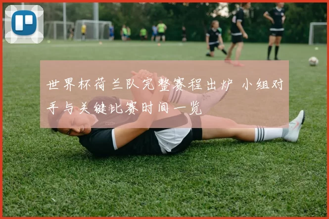 世界杯荷兰队完整赛程出炉 小组对手与关键比赛时间一览