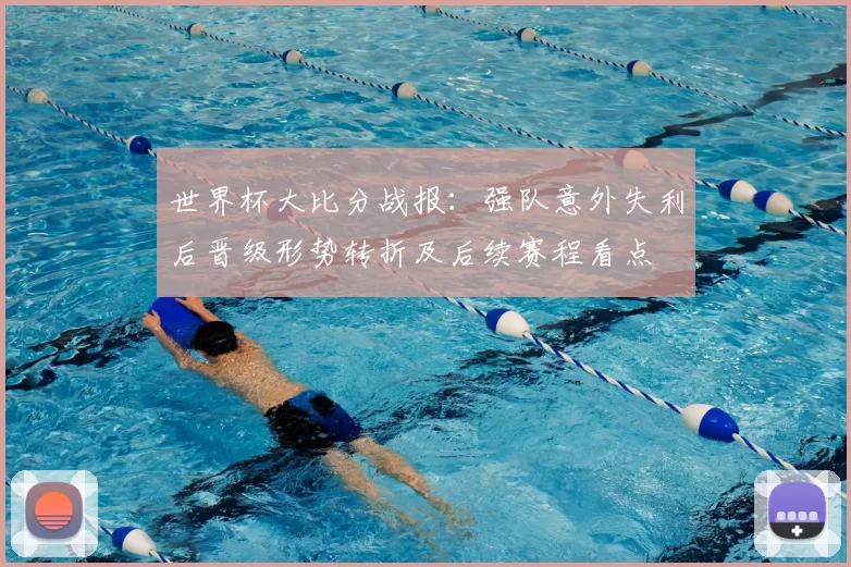 世界杯大比分战报：强队意外失利后晋级形势转折及后续赛程看点