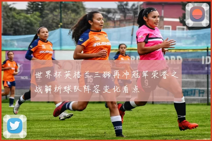 世界杯英格兰三狮再冲冠军荣誉之战解析球队阵容变化看点
