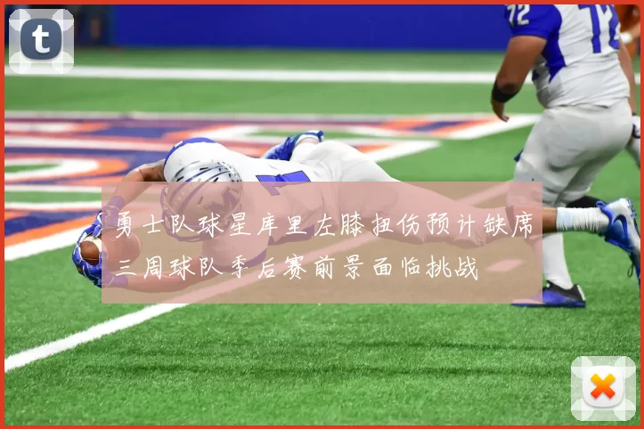 勇士队球星库里左膝扭伤预计缺席三周球队季后赛前景面临挑战