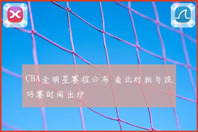CBA全明星赛程公布 南北对抗与技巧赛时间出炉